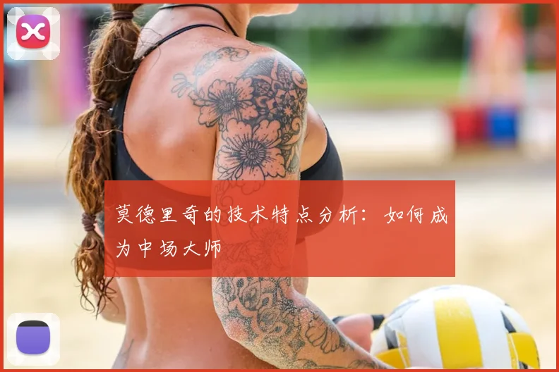 莫德里奇的技术特点分析：如何成为中场大师