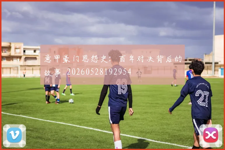 意甲豪门恩怨史：百年对决背后的故事_20260528192954