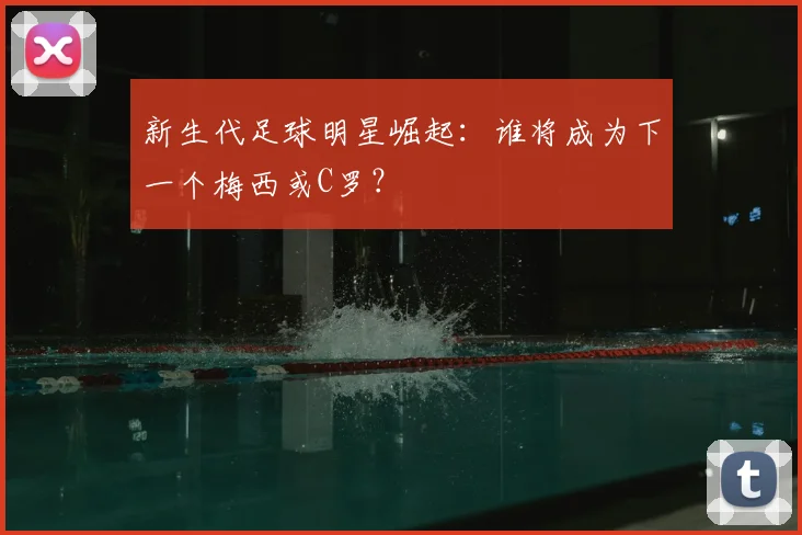新生代足球明星崛起：谁将成为下一个梅西或C罗？