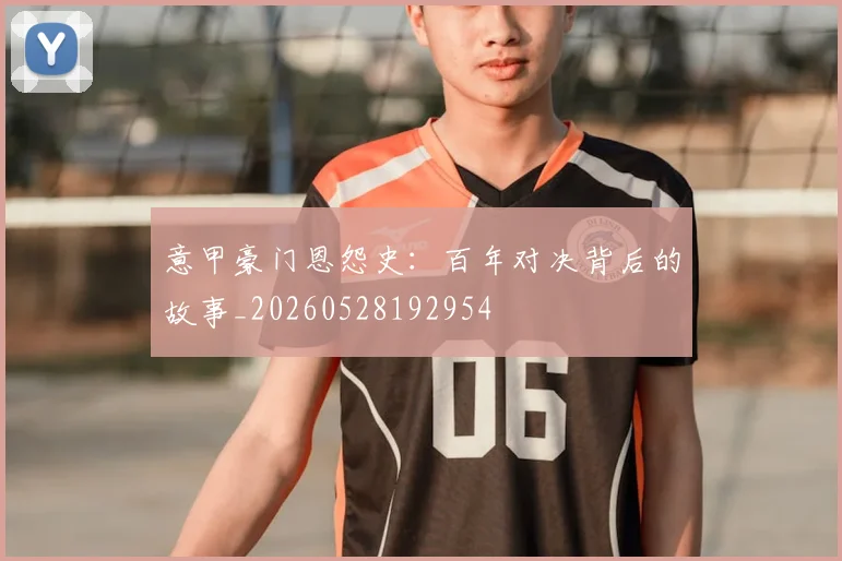 意甲豪门恩怨史:百年对决背后的故事_20260528192954
