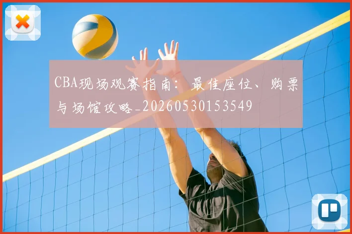 CBA现场观赛指南：最佳座位、购票与场馆攻略_20260530153549
