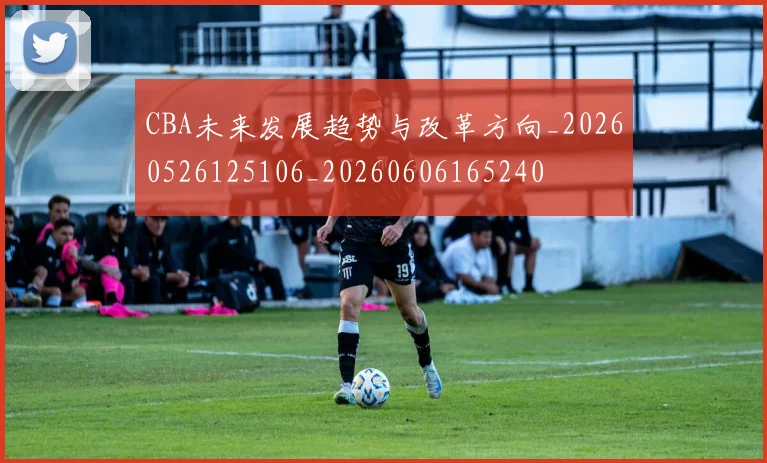 CBA未来发展趋势与改革方向_20260526125106_20260606165240