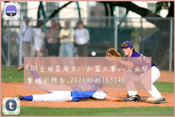 CBA全明星周末:扣篮大赛、三分球赛精彩预告_20260606165146