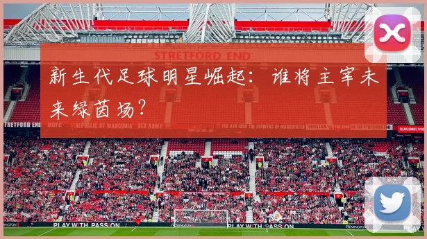新生代足球明星崛起：谁将主宰未来绿茵场？