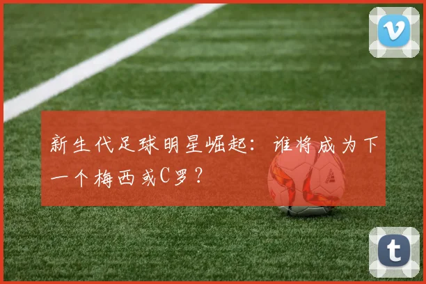 新生代足球明星崛起：谁将成为下一个梅西或C罗？