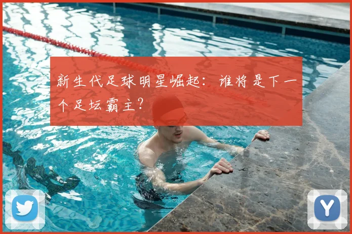 新生代足球明星崛起：谁将是下一个足坛霸主？