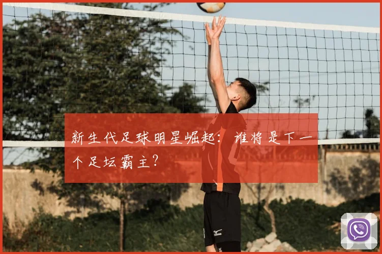 新生代足球明星崛起：谁将是下一个足坛霸主？