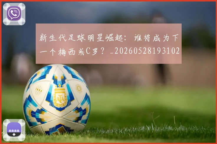新生代足球明星崛起：谁将成为下一个梅西或C罗？_20260528193102