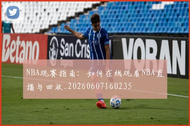 NBA观赛指南：如何在线观看NBA直播与回放_20260607160235