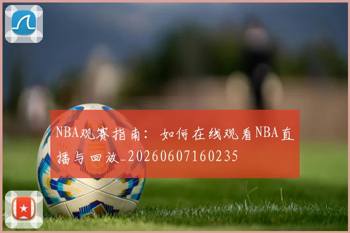 NBA观赛指南：如何在线观看NBA直播与回放_20260607160235