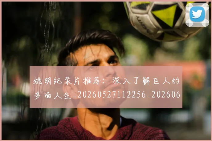 姚明纪录片推荐：深入了解巨人的多面人生_20260527112256_20260609132955