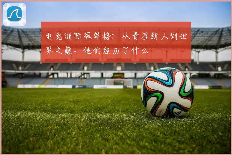 电竞洲际冠军榜：从青涩新人到世界之巅，他们经历了什么
