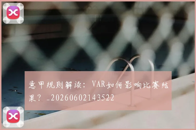 意甲规则解读：VAR如何影响比赛结果？_20260602143522