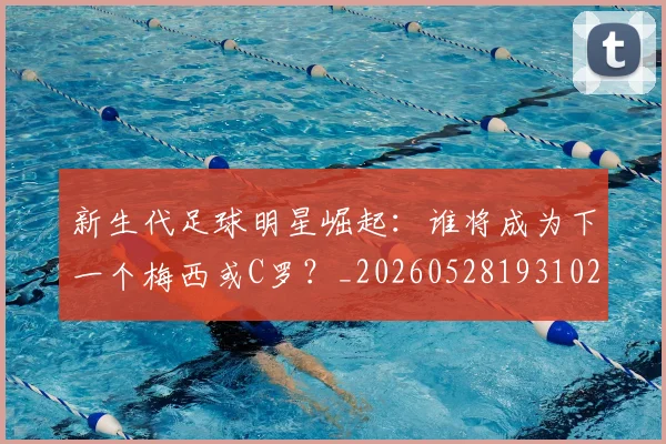 新生代足球明星崛起：谁将成为下一个梅西或C罗？_20260528193102