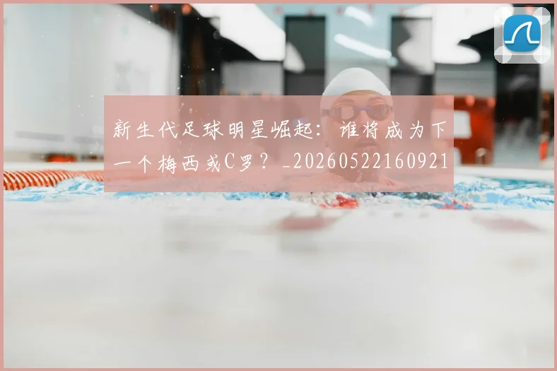 新生代足球明星崛起:谁将成为下一个梅西或C罗?_20260522160921
