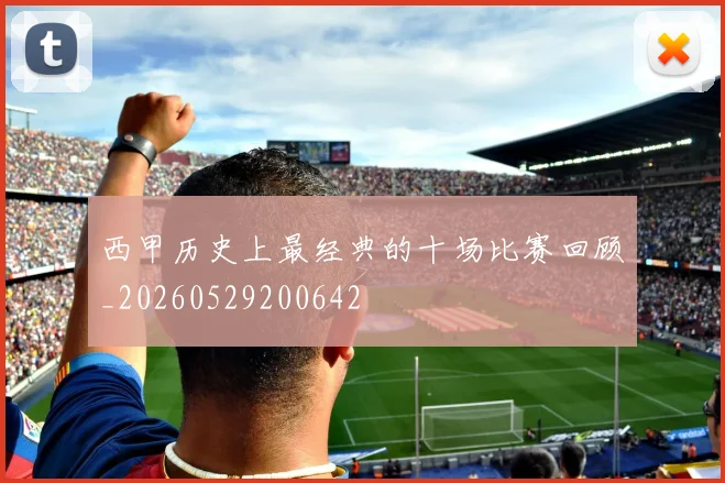 西甲历史上最经典的十场比赛回顾_20260529200642